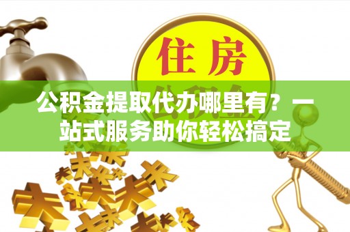 杉林公积金提取代办哪里有？一站式服务助你轻松搞定