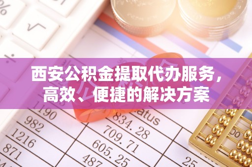 杉林西安公积金提取代办服务，高效、便捷的解决方案