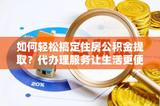 杉林如何轻松搞定住房公积金提取？代办理服务让生活更便捷！