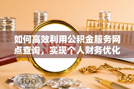 杉林如何高效利用公积金服务网点查询，实现个人财务优化