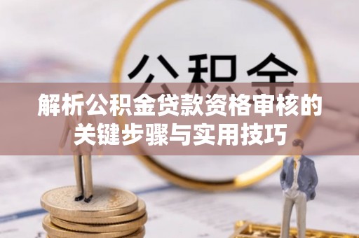 杉林解析公积金贷款资格审核的关键步骤与实用技巧