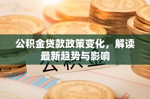 杉林公积金贷款政策变化，解读最新趋势与影响