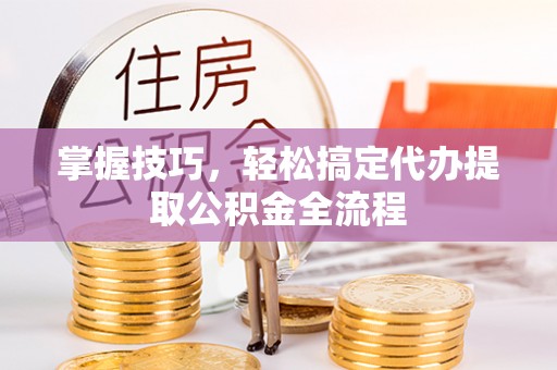 杉林掌握技巧，轻松搞定代办提取公积金全流程