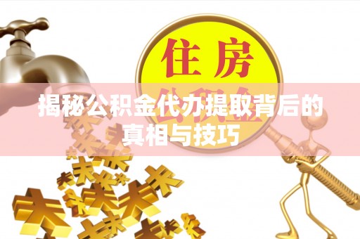 杉林揭秘公积金代办提取背后的真相与技巧