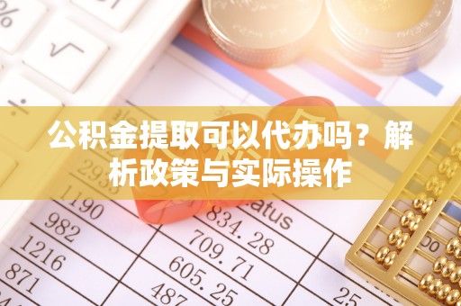 杉林公积金提取可以代办吗？解析政策与实际操作
