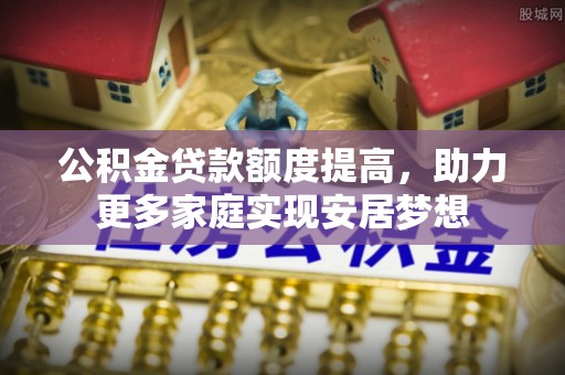 杉林公积金贷款额度提高，助力更多家庭实现安居梦想