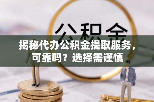 杉林揭秘代办公积金提取服务，可靠吗？选择需谨慎