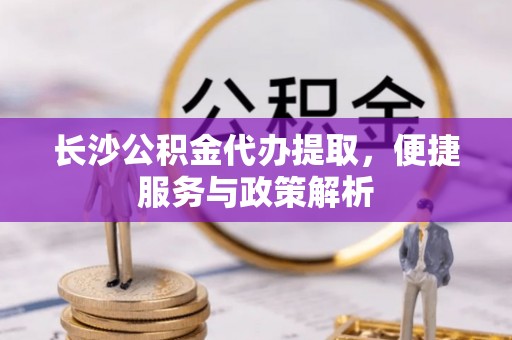 杉林长沙公积金代办提取，便捷服务与政策解析