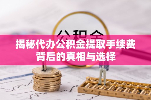 杉林揭秘代办公积金提取手续费背后的真相与选择