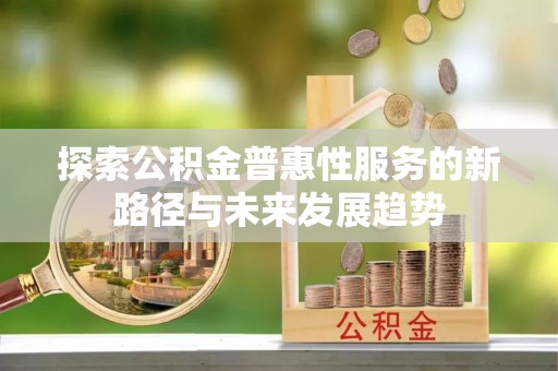 杉林探索公积金普惠性服务的新路径与未来发展趋势