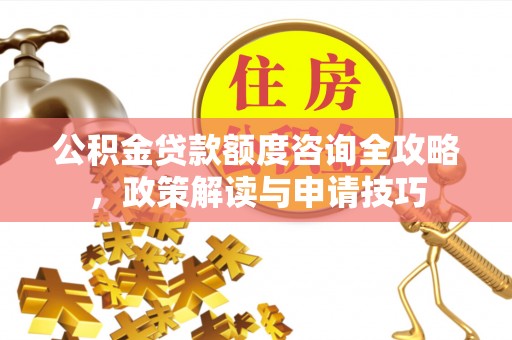 杉林公积金贷款额度咨询全攻略，政策解读与申请技巧