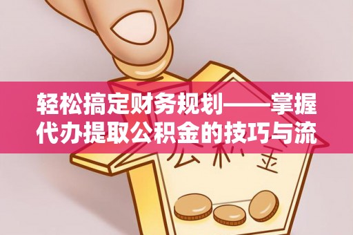 杉林轻松搞定财务规划——掌握代办提取公积金的技巧与流程