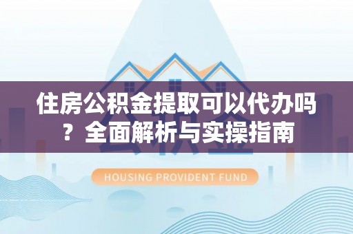 杉林住房公积金提取可以代办吗？全面解析与实操指南