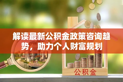 杉林解读最新公积金政策咨询趋势，助力个人财富规划