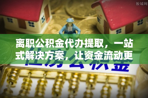 杉林离职公积金代办提取，一站式解决方案，让资金流动更便捷
