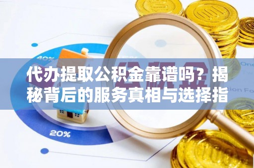 杉林代办提取公积金靠谱吗？揭秘背后的服务真相与选择指南