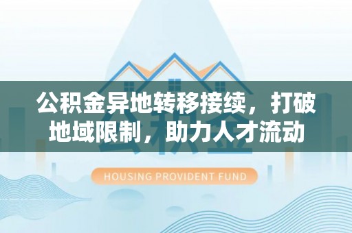 杉林公积金异地转移接续，打破地域限制，助力人才流动