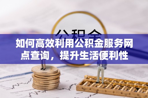 杉林如何高效利用公积金服务网点查询，提升生活便利性
