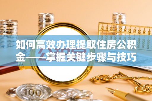 杉林如何高效办理提取住房公积金——掌握关键步骤与技巧