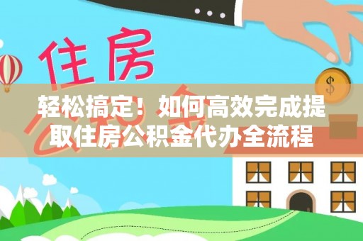 杉林轻松搞定！如何高效完成提取住房公积金代办全流程