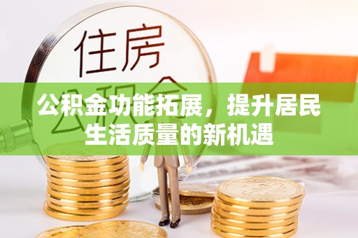 杉林公积金功能拓展，提升居民生活质量的新机遇