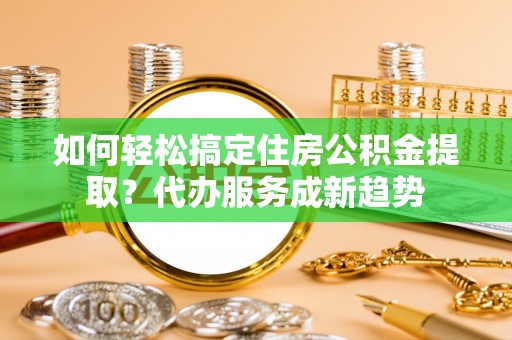 杉林如何轻松搞定住房公积金提取？代办服务成新趋势