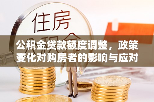 杉林公积金贷款额度调整，政策变化对购房者的影响与应对策略