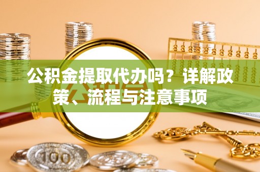 杉林公积金提取代办吗？详解政策、流程与注意事项