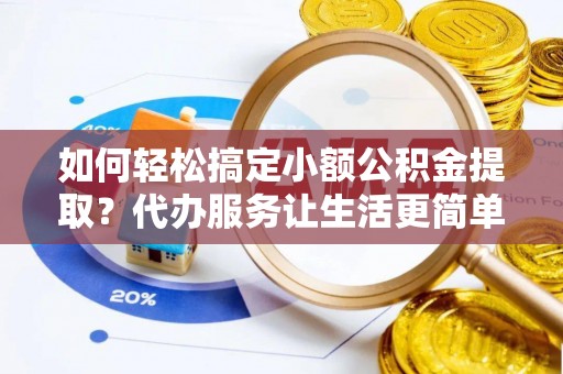 杉林如何轻松搞定小额公积金提取？代办服务让生活更简单