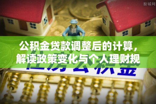 杉林公积金贷款调整后的计算，解读政策变化与个人理财规划