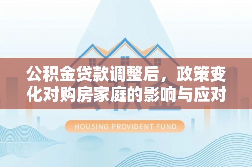 杉林公积金贷款调整后，政策变化对购房家庭的影响与应对策略