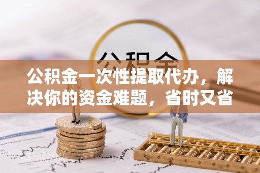 杉林公积金一次性提取代办，解决你的资金难题，省时又省心
