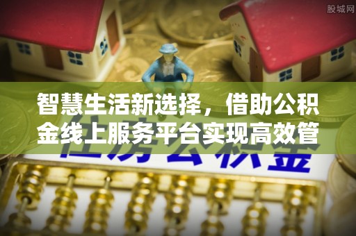 杉林智慧生活新选择，借助公积金线上服务平台实现高效管理