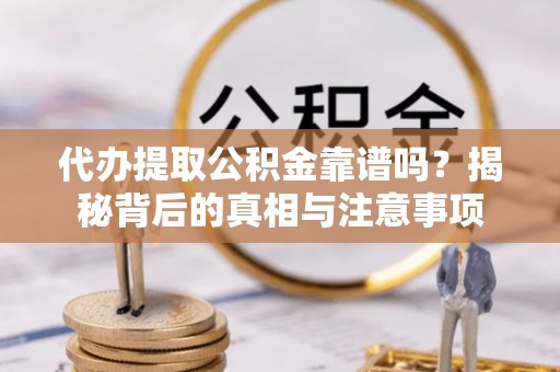 杉林代办提取公积金靠谱吗？揭秘背后的真相与注意事项