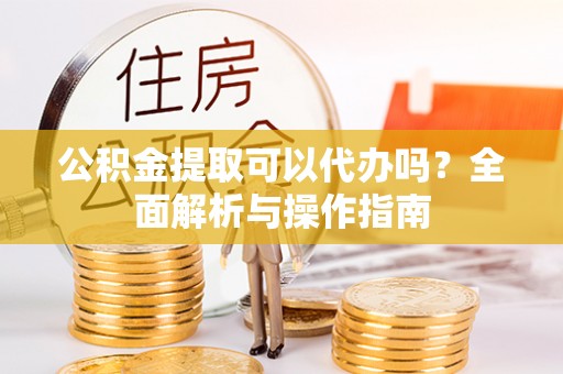 杉林公积金提取可以代办吗？全面解析与操作指南