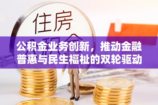 杉林公积金业务创新，推动金融普惠与民生福祉的双轮驱动