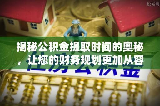杉林揭秘公积金提取时间的奥秘，让您的财务规划更加从容
