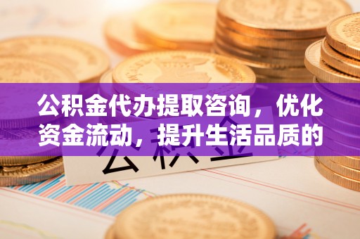 杉林公积金代办提取咨询，优化资金流动，提升生活品质的明智选择