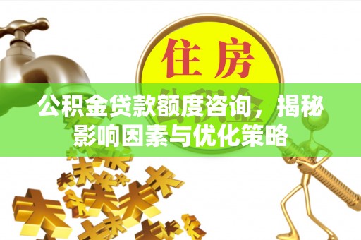 杉林公积金贷款额度咨询，揭秘影响因素与优化策略