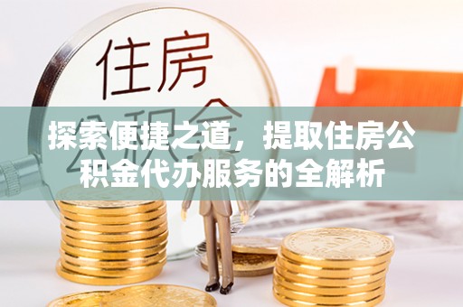 杉林探索便捷之道，提取住房公积金代办服务的全解析
