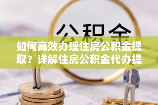 杉林如何高效办理住房公积金提取？详解住房公积金代办提取流程