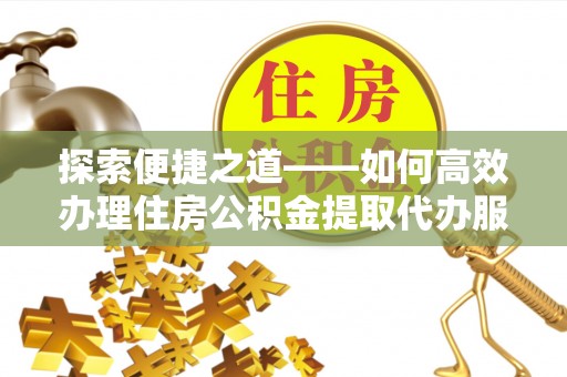 杉林探索便捷之道——如何高效办理住房公积金提取代办服务