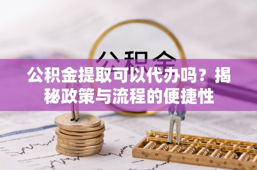 杉林公积金提取可以代办吗？揭秘政策与流程的便捷性