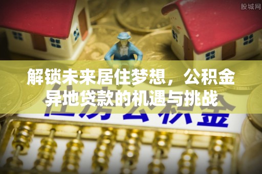杉林解锁未来居住梦想，公积金异地贷款的机遇与挑战