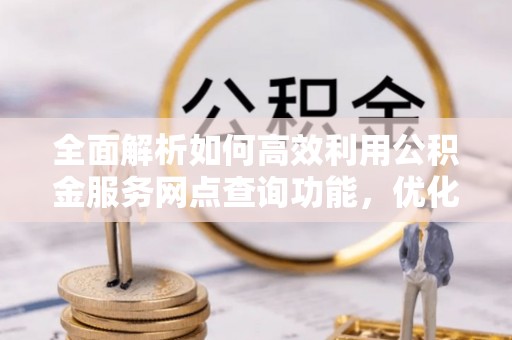 杉林全面解析如何高效利用公积金服务网点查询功能，优化生活理财规划