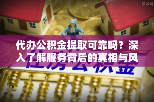 杉林代办公积金提取可靠吗？深入了解服务背后的真相与风险