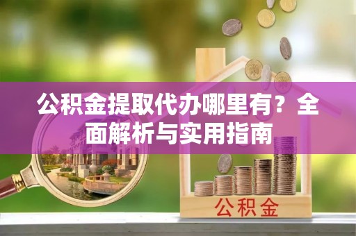 杉林公积金提取代办哪里有？全面解析与实用指南