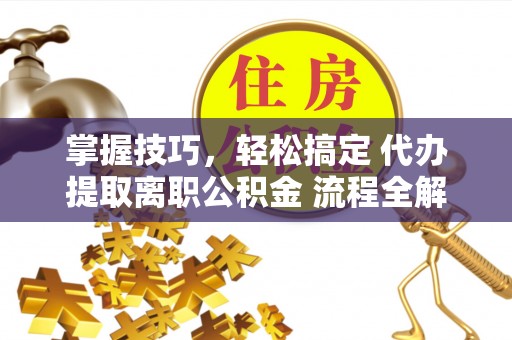 杉林掌握技巧，轻松搞定 代办提取离职公积金 流程全解析