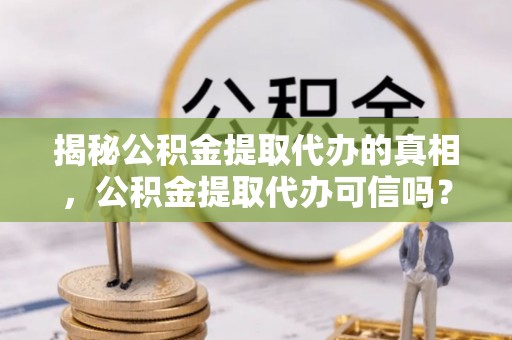 杉林揭秘公积金提取代办的真相，公积金提取代办可信吗？