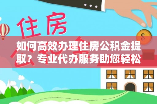 杉林如何高效办理住房公积金提取？专业代办服务助您轻松解决难题